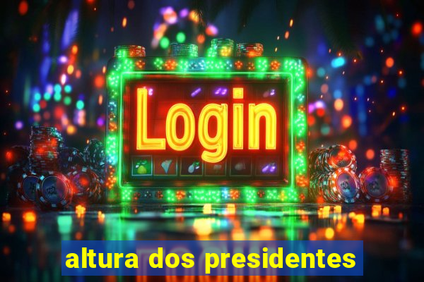 altura dos presidentes